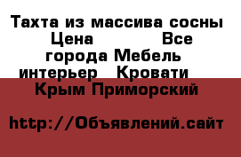 Тахта из массива сосны › Цена ­ 4 600 - Все города Мебель, интерьер » Кровати   . Крым,Приморский